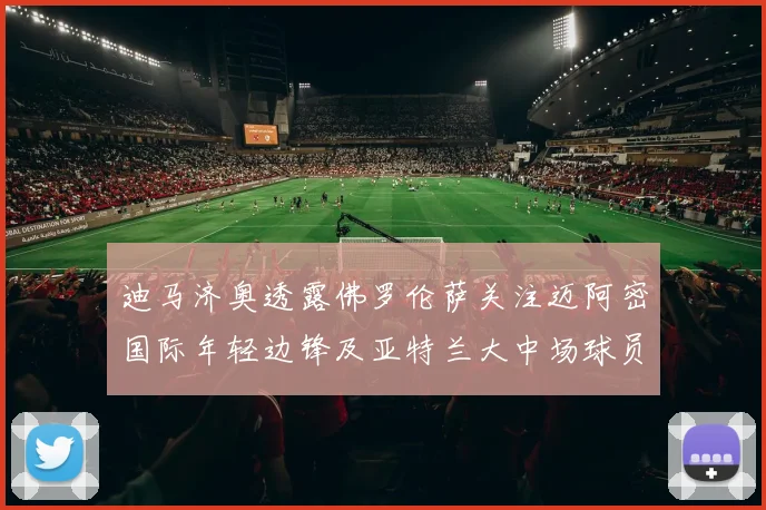 迪马济奥透露佛罗伦萨关注迈阿密国际年轻边锋及亚特兰大中场球员