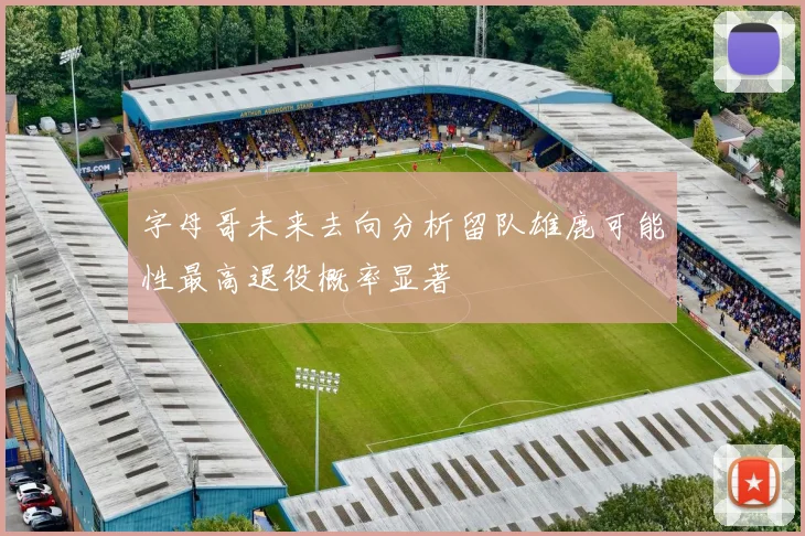 字母哥未来去向分析留队雄鹿可能性最高退役概率显著