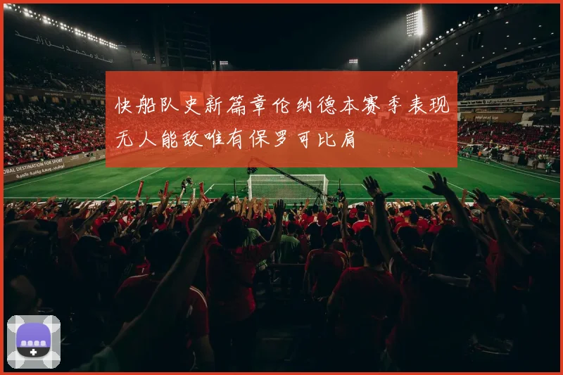 快船队史新篇章伦纳德本赛季表现无人能敌唯有保罗可比肩