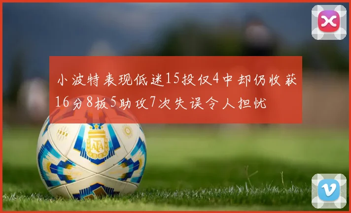 小波特表现低迷15投仅4中却仍收获16分8板5助攻7次失误令人担忧