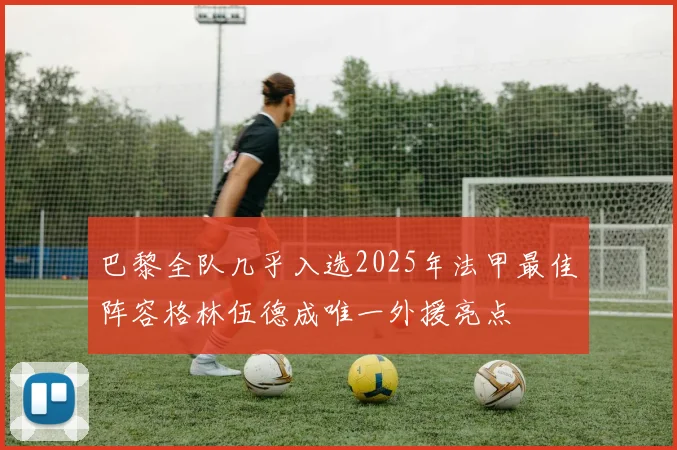 巴黎全队几乎入选2025年法甲最佳阵容格林伍德成唯一外援亮点