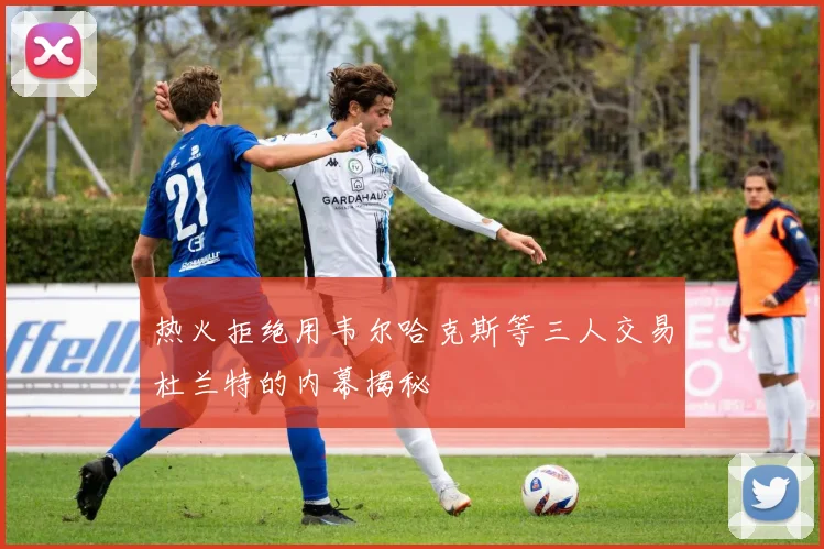 热火拒绝用韦尔哈克斯等三人交易杜兰特的内幕揭秘