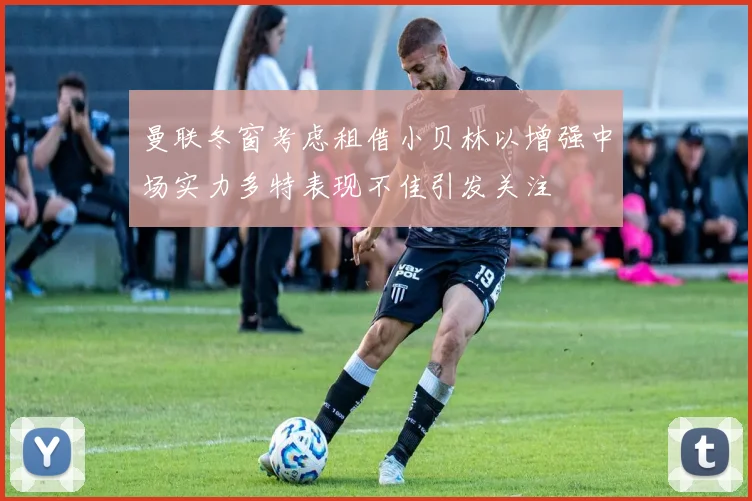 曼联冬窗考虑租借小贝林以增强中场实力多特表现不佳引发关注
