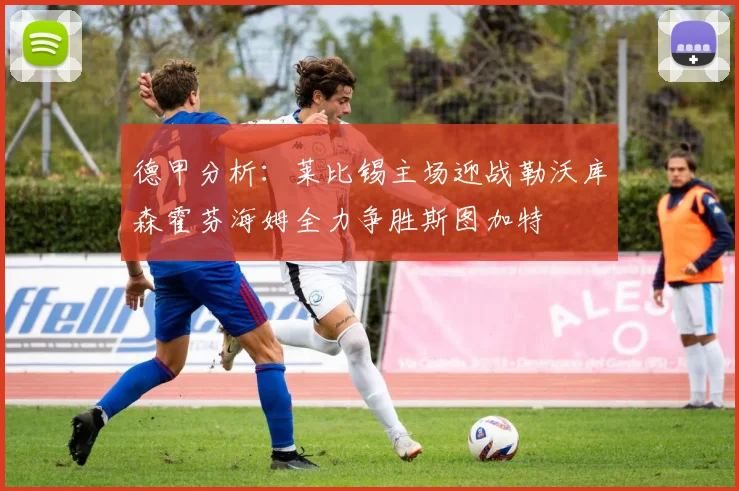 德甲分析：莱比锡主场迎战勒沃库森霍芬海姆全力争胜斯图加特