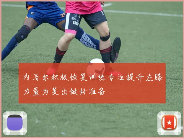 内马尔积极恢复训练专注提升左膝力量为复出做好准备