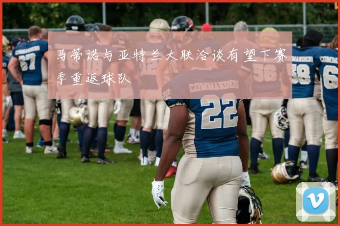 马蒂诺与亚特兰大联洽谈有望下赛季重返球队