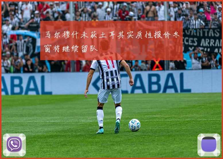 马尔穆什未获土耳其实质性报价冬窗将继续留队