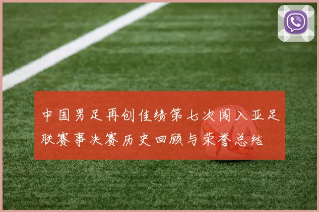 中国男足再创佳绩第七次闯入亚足联赛事决赛历史回顾与荣誉总结