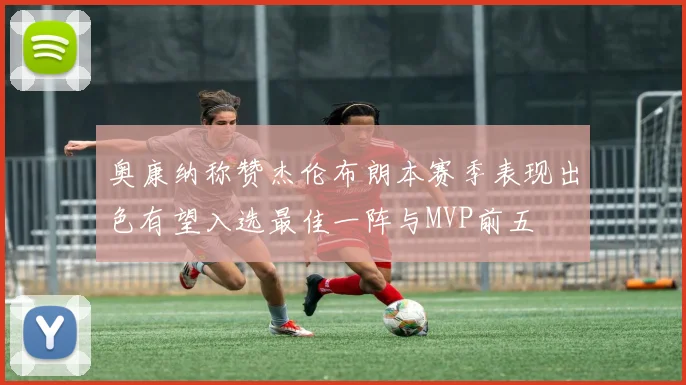 奥康纳称赞杰伦布朗本赛季表现出色有望入选最佳一阵与MVP前五