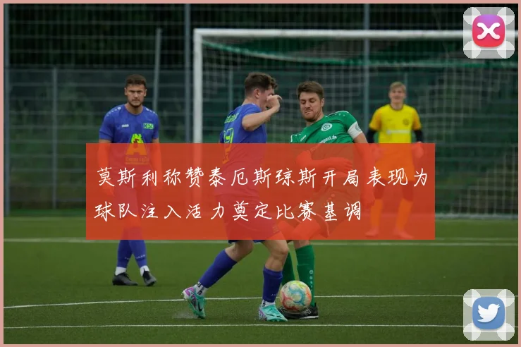 莫斯利称赞泰厄斯琼斯开局表现为球队注入活力奠定比赛基调