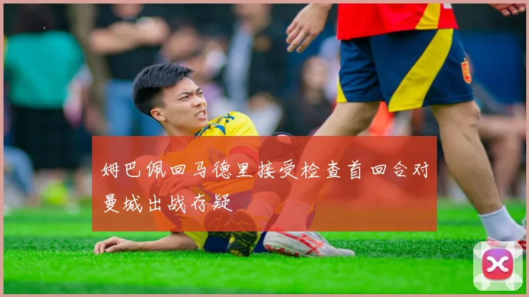 姆巴佩回马德里接受检查首回合对曼城出战存疑