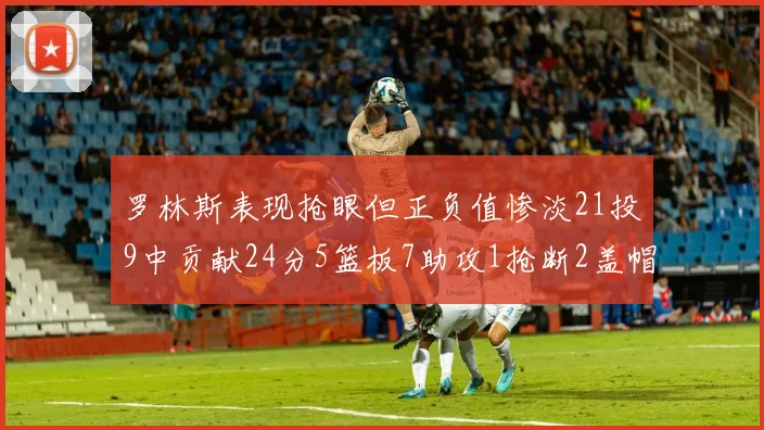 罗林斯表现抢眼但正负值惨淡21投9中贡献24分5篮板7助攻1抢断2盖帽