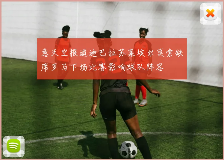 意天空报道迪巴拉苏莱埃尔莫索缺席罗马下场比赛影响球队阵容