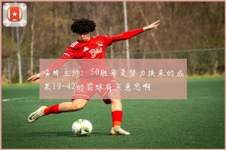 黄蜂主帅：50胜率是努力换来的成果19-42的罚球有点意思啊