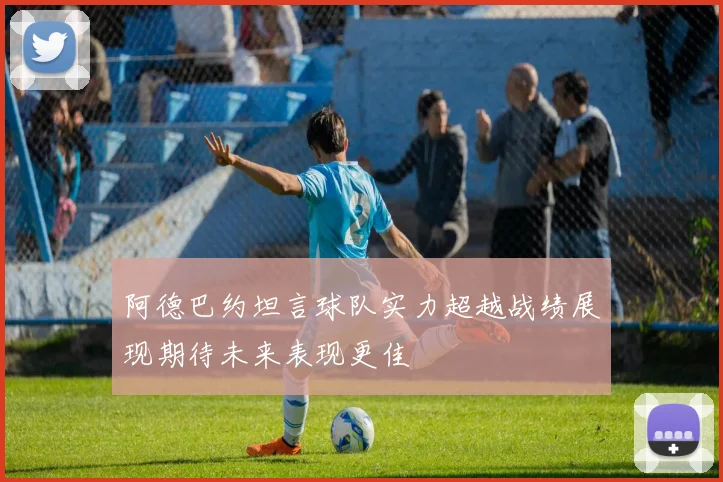 阿德巴约坦言球队实力超越战绩展现期待未来表现更佳