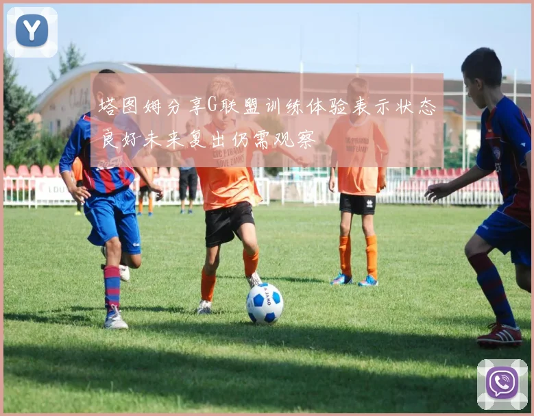 塔图姆分享G联盟训练体验表示状态良好未来复出仍需观察