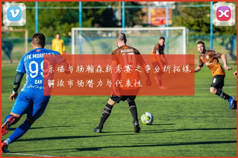 乐福与杨瀚森新秀赛之争分析拓媒解读市场潜力与代表性