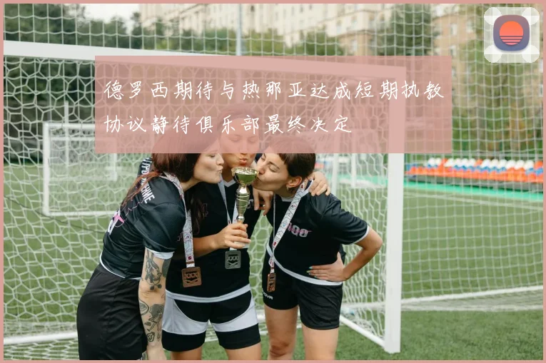 德罗西期待与热那亚达成短期执教协议静待俱乐部最终决定