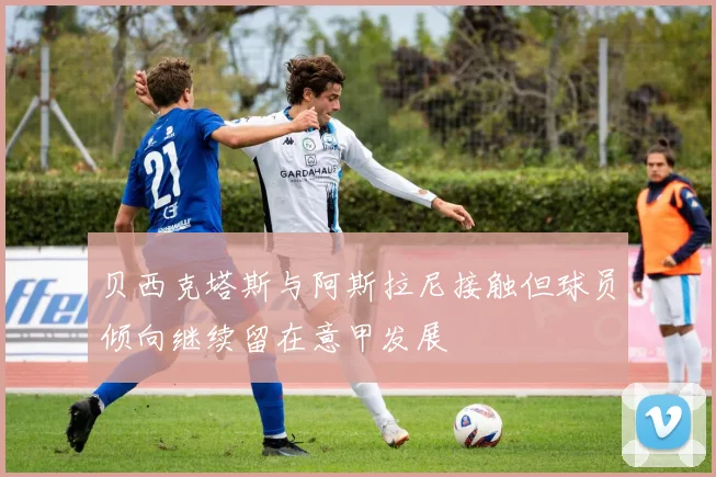 贝西克塔斯与阿斯拉尼接触但球员倾向继续留在意甲发展