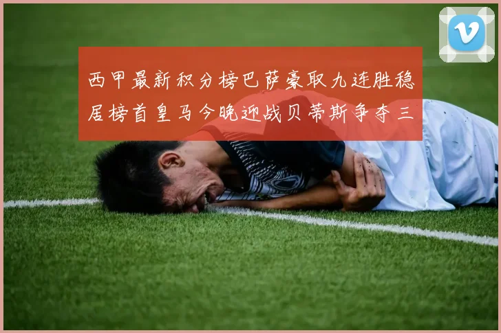 西甲最新积分榜巴萨豪取九连胜稳居榜首皇马今晚迎战贝蒂斯争夺三分