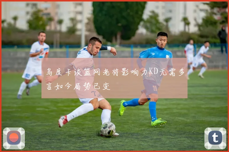 乌度卡谈篮网老将影响力KD无需多言如今局势已变
