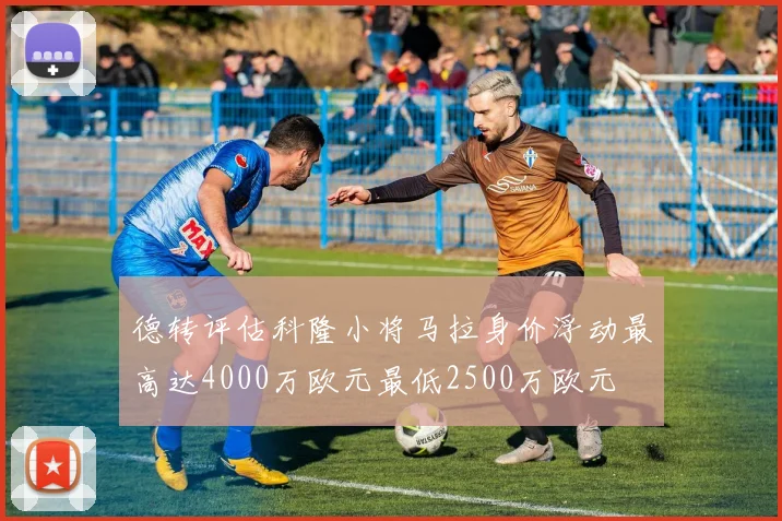 德转评估科隆小将马拉身价浮动最高达4000万欧元最低2500万欧元