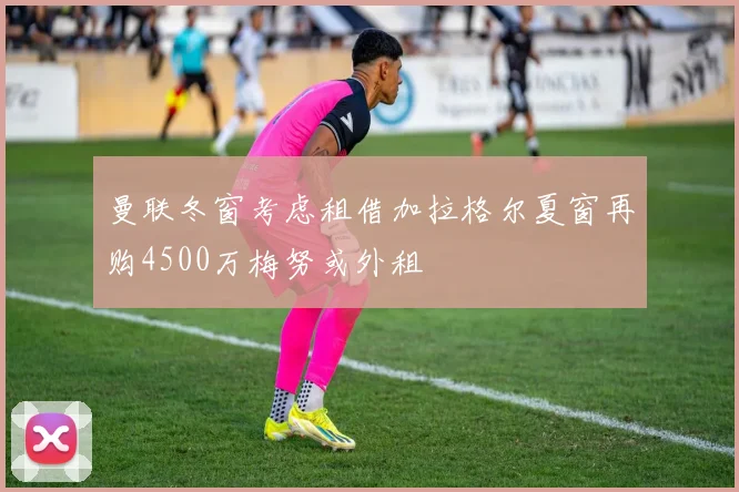 曼联冬窗考虑租借加拉格尔夏窗再购4500万梅努或外租