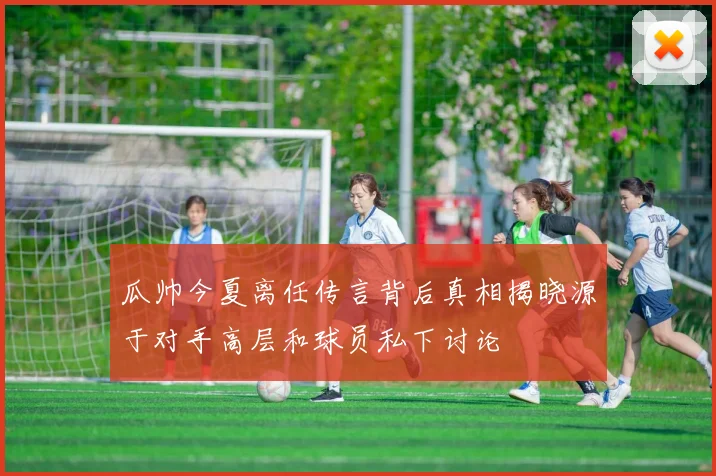 瓜帅今夏离任传言背后真相揭晓源于对手高层和球员私下讨论