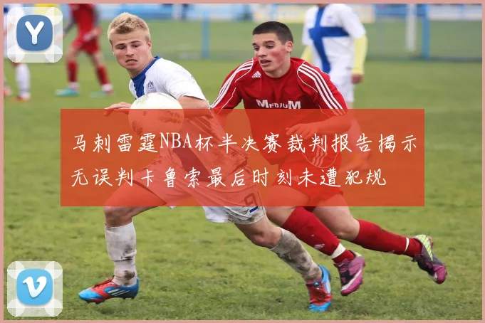 马刺雷霆NBA杯半决赛裁判报告揭示无误判卡鲁索最后时刻未遭犯规