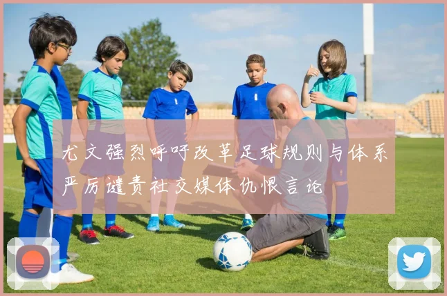 尤文强烈呼吁改革足球规则与体系严厉谴责社交媒体仇恨言论