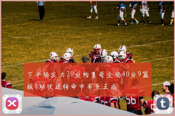 下半场发力30分约基奇全场40分9篮板8助攻逆转命中率至五成