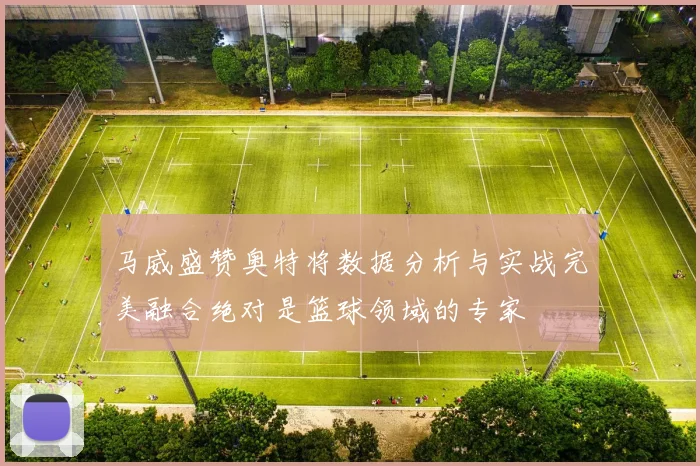 马威盛赞奥特将数据分析与实战完美融合绝对是篮球领域的专家