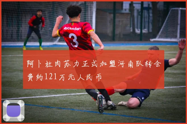 阿卜杜肉苏力正式加盟河南队转会费约121万元人民币