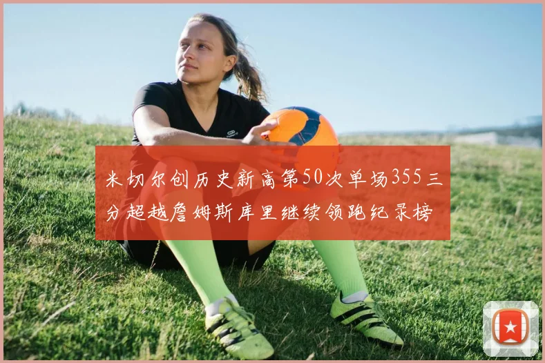 米切尔创历史新高第50次单场355三分超越詹姆斯库里继续领跑纪录榜
