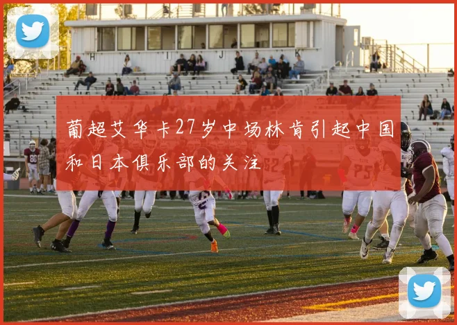 葡超艾华卡27岁中场林肯引起中国和日本俱乐部的关注