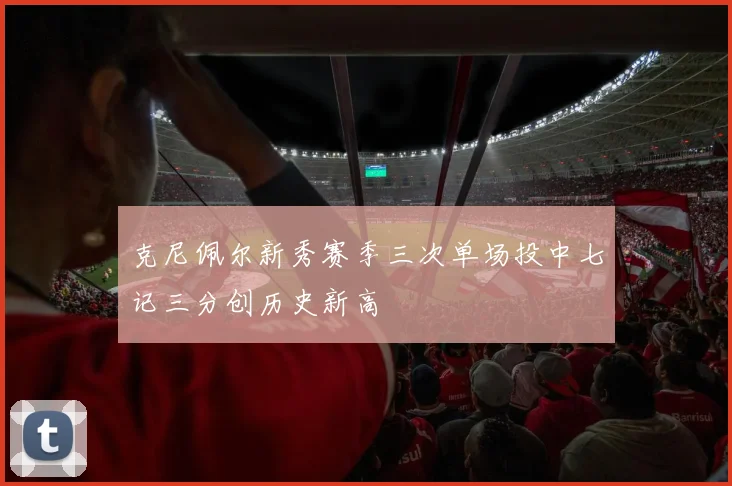 克尼佩尔新秀赛季三次单场投中七记三分创历史新高