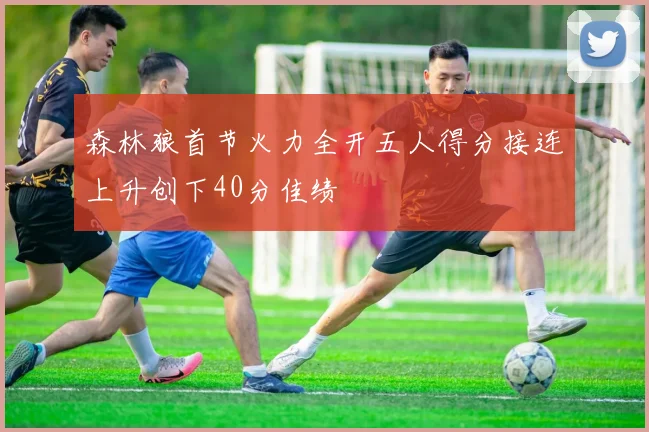 森林狼首节火力全开五人得分接连上升创下40分佳绩