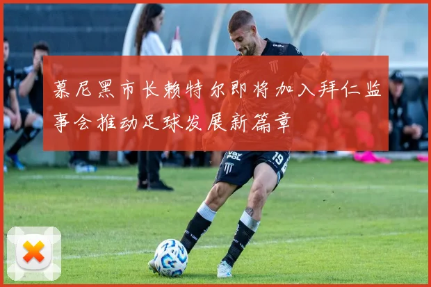 慕尼黑市长赖特尔即将加入拜仁监事会推动足球发展新篇章