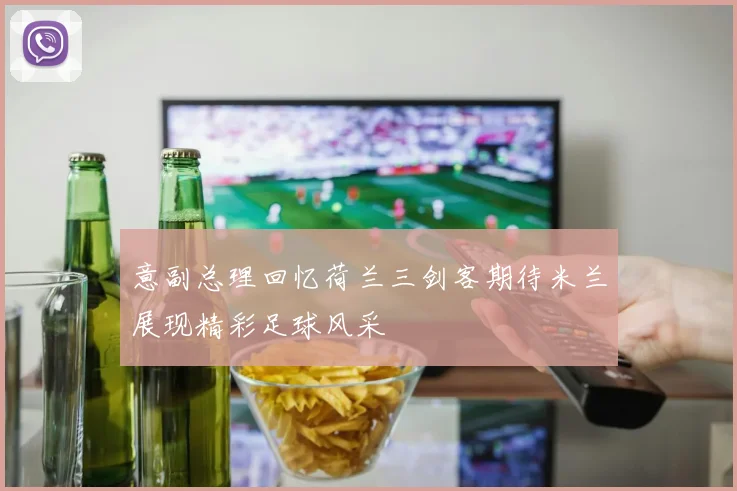 意副总理回忆荷兰三剑客期待米兰展现精彩足球风采