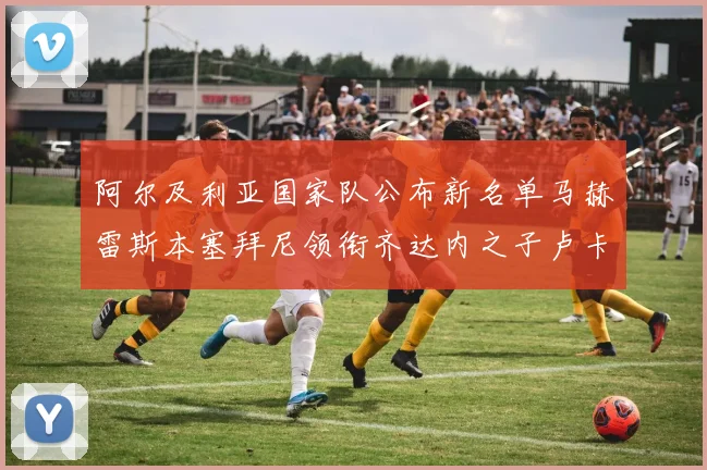 阿尔及利亚国家队公布新名单马赫雷斯本塞拜尼领衔齐达内之子卢卡入选