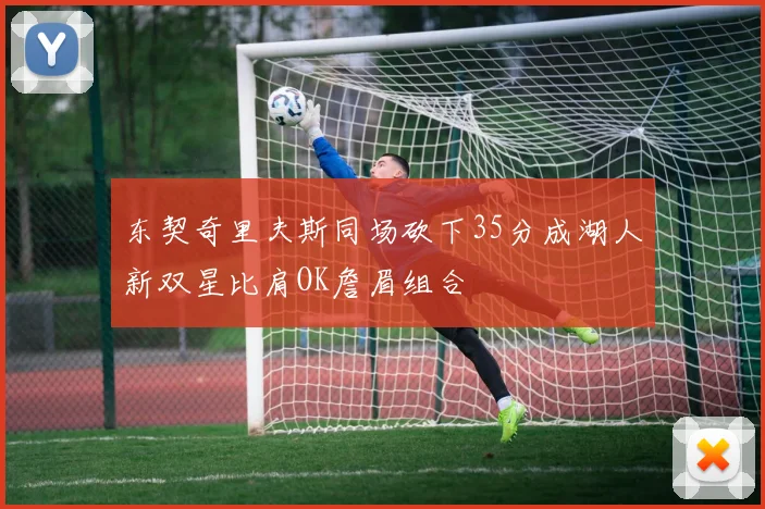 东契奇里夫斯同场砍下35分成湖人新双星比肩OK詹眉组合