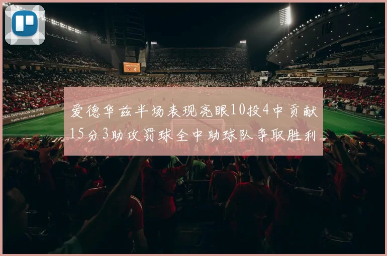 爱德华兹半场表现亮眼10投4中贡献15分3助攻罚球全中助球队争取胜利