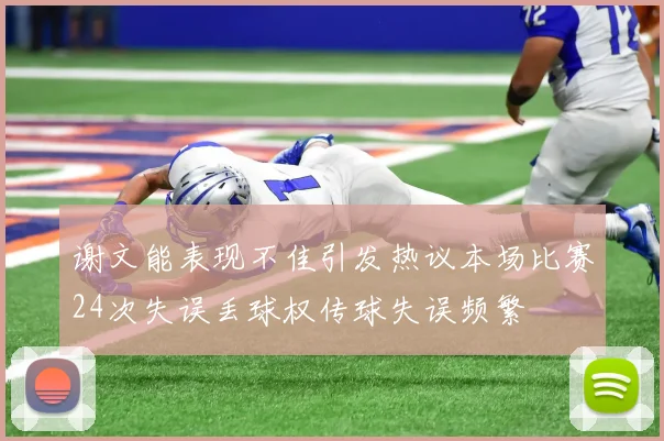 谢文能表现不佳引发热议本场比赛24次失误丢球权传球失误频繁