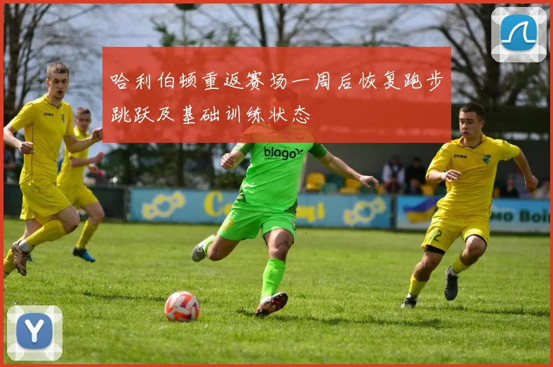 哈利伯顿重返赛场一周后恢复跑步跳跃及基础训练状态