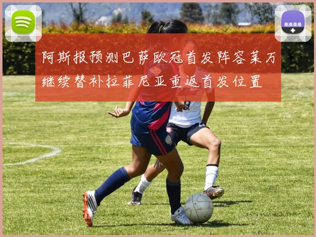 阿斯报预测巴萨欧冠首发阵容莱万继续替补拉菲尼亚重返首发位置