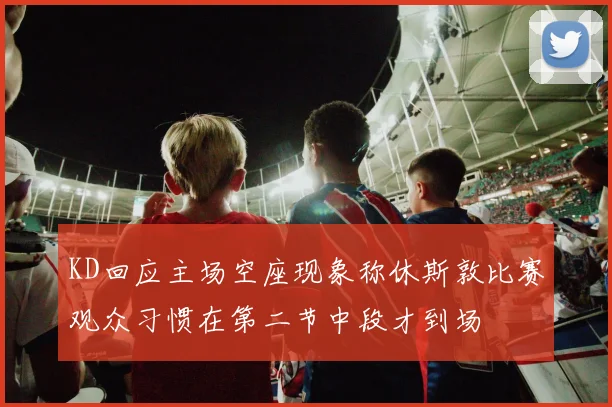 KD回应主场空座现象称休斯敦比赛观众习惯在第二节中段才到场