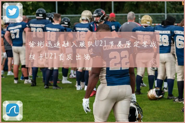 徐彬迅速融入狼队U21节奏原定客战纽卡U21首发出场