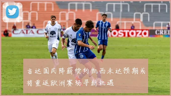 吉达国民降薪续约凯西未达预期或将重返欧洲赛场寻新机遇