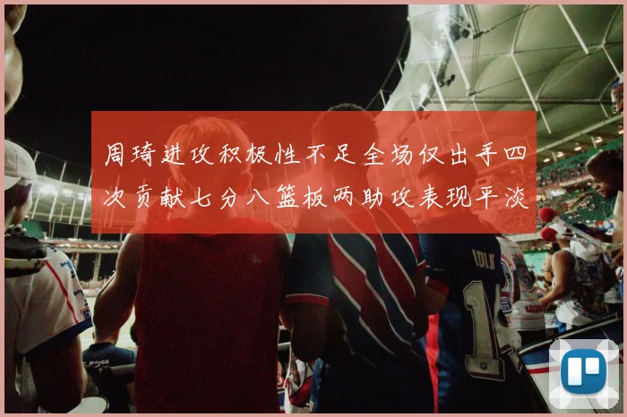 周琦进攻积极性不足全场仅出手四次贡献七分八篮板两助攻表现平淡