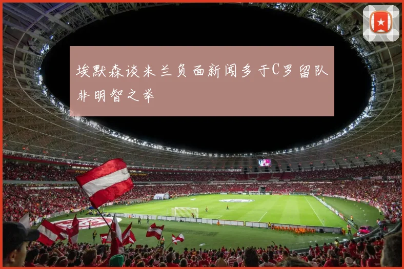 埃默森谈米兰负面新闻多于C罗留队非明智之举